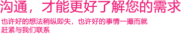 我們渴望與您的有效溝通，這更能讓我們了解到您的需求，以便于我們更好地為您服務(wù)！